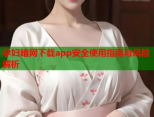 孕妇暗网下载app安全使用指南与风险解析