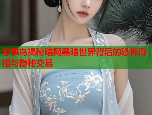 恐惧鸟揭秘暗网黑暗世界背后的恐怖真相与隐秘交易