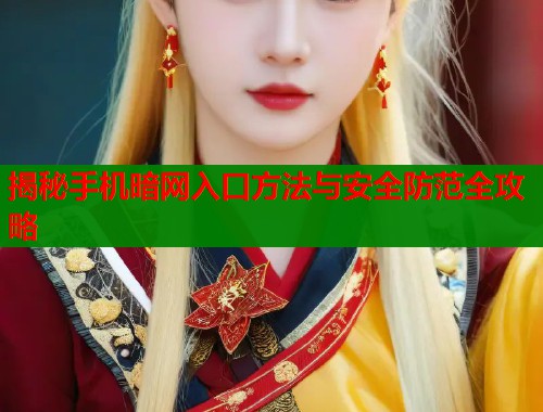 揭秘手机暗网入口方法与安全防范全攻略