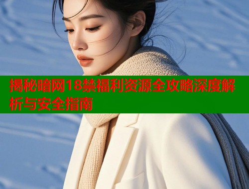揭秘暗网18禁福利资源全攻略深度解析与安全指南