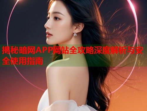 揭秘暗网APP网站全攻略深度解析与安全使用指南