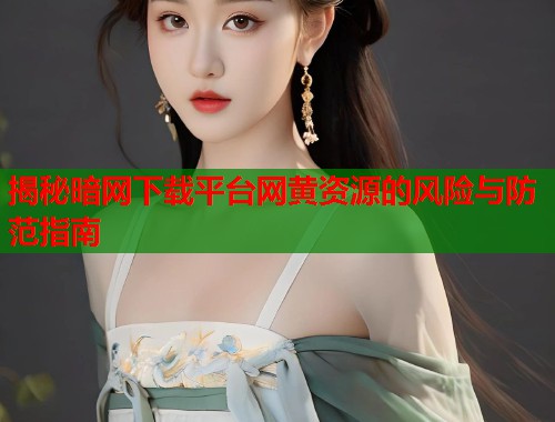 揭秘暗网下载平台网黄资源的风险与防范指南