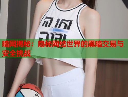 暗网揭秘：隐秘网络世界的黑暗交易与安全挑战