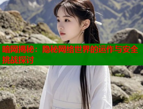暗网揭秘：隐秘网络世界的运作与安全挑战探讨