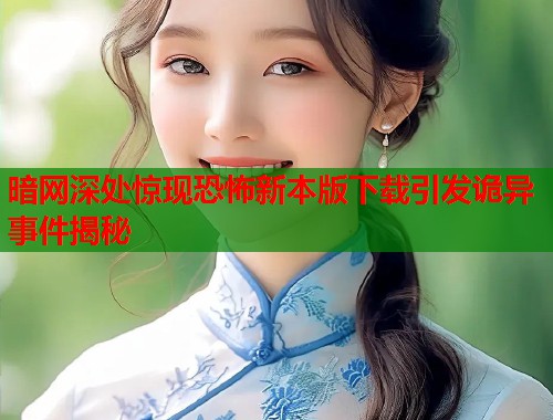 暗网深处惊现恐怖新本版下载引发诡异事件揭秘