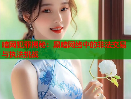 暗网犯罪揭秘：黑暗网络中的非法交易与执法挑战
