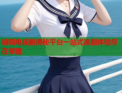 暗网电视剧揭秘平台一站式追剧体验尽在掌握