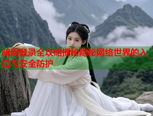 暗网登录全攻略揭秘隐秘网络世界的入口与安全防护