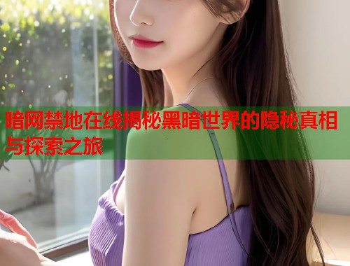 暗网禁地在线揭秘黑暗世界的隐秘真相与探索之旅