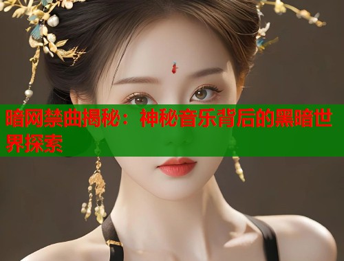 暗网禁曲揭秘：神秘音乐背后的黑暗世界探索