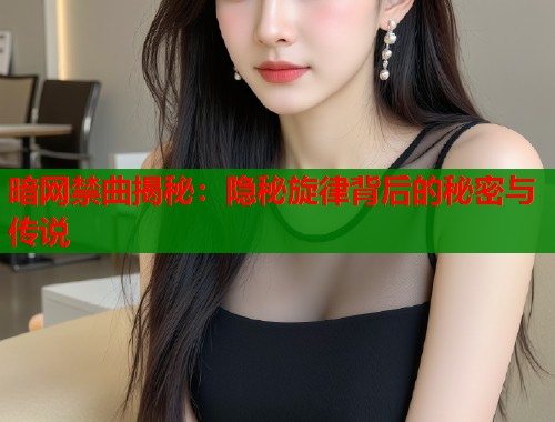 暗网禁曲揭秘：隐秘旋律背后的秘密与传说