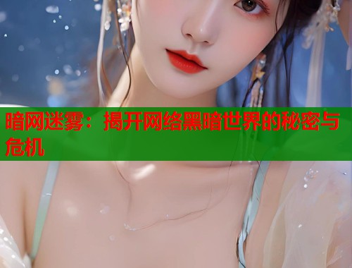 暗网迷雾：揭开网络黑暗世界的秘密与危机