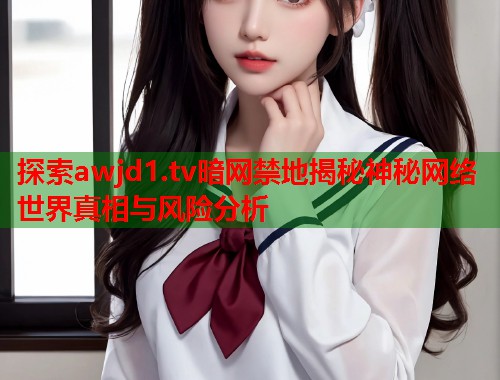 探索awjd1.tv暗网禁地揭秘神秘网络世界真相与风险分析