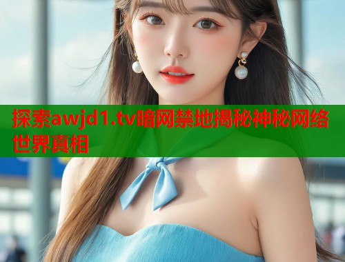 探索awjd1.tv暗网禁地揭秘神秘网络世界真相