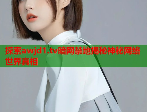 探索awjd1.tv暗网禁地揭秘神秘网络世界真相