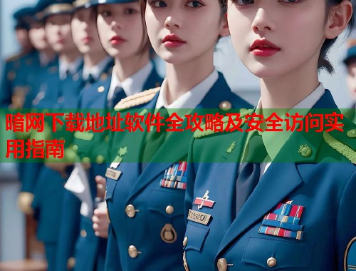 暗网下载地址软件全攻略及安全访问实用指南