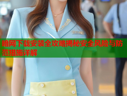 暗网下载安装全攻略揭秘安全风险与防范措施详解