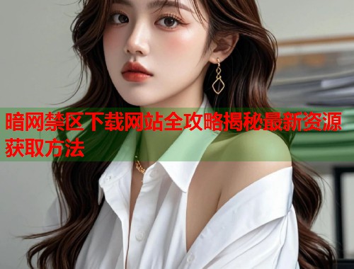暗网禁区下载网站全攻略揭秘最新资源获取方法