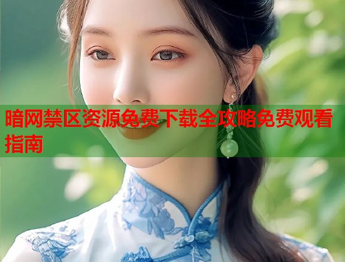 暗网禁区资源免费下载全攻略免费观看指南