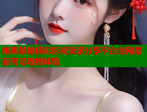 暗黑禁地精彩影视资源分享平台全网最新高清观看体验