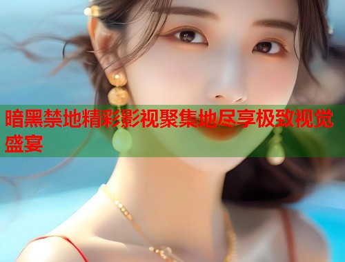 暗黑禁地精彩影视聚集地尽享极致视觉盛宴