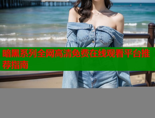 暗黑系列全网高清免费在线观看平台推荐指南