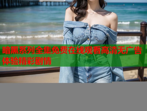 暗黑系列全集免费在线观看高清无广告体验精彩剧情