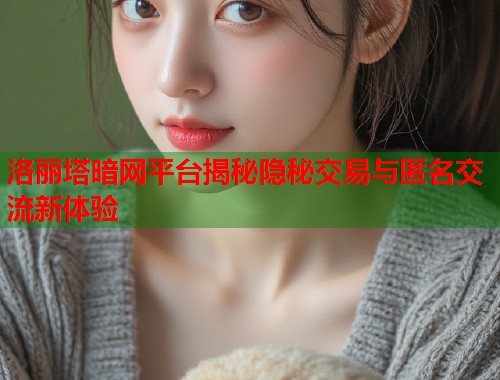 洛丽塔暗网平台揭秘隐秘交易与匿名交流新体验