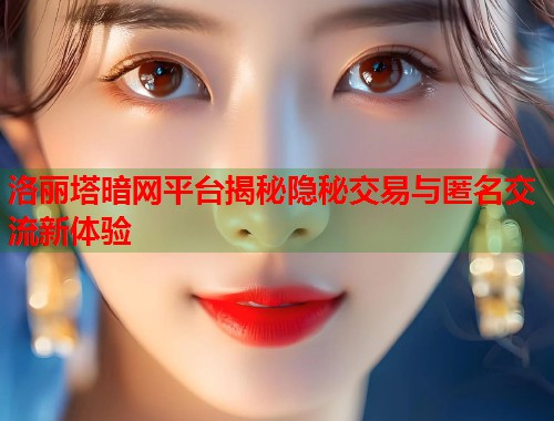 洛丽塔暗网平台揭秘隐秘交易与匿名交流新体验