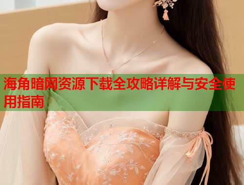 海角暗网资源下载全攻略详解与安全使用指南