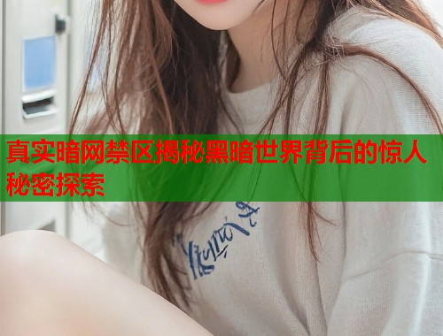 真实暗网禁区揭秘黑暗世界背后的惊人秘密探索