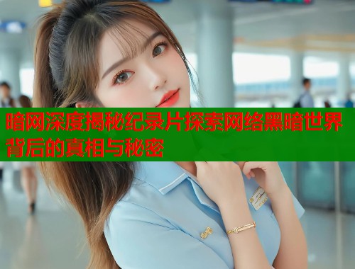 暗网深度揭秘纪录片探索网络黑暗世界背后的真相与秘密
