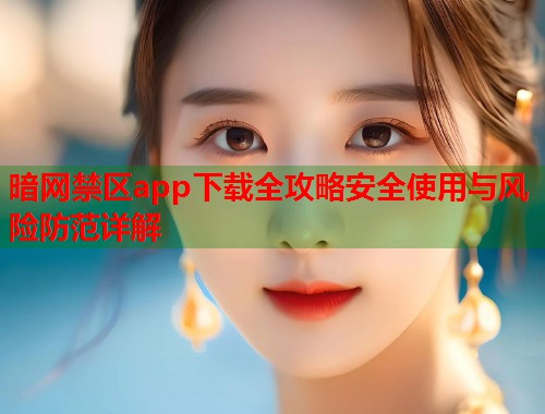 暗网禁区app下载全攻略安全使用与风险防范详解