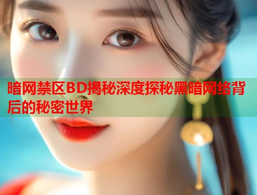 暗网禁区BD揭秘深度探秘黑暗网络背后的秘密世界