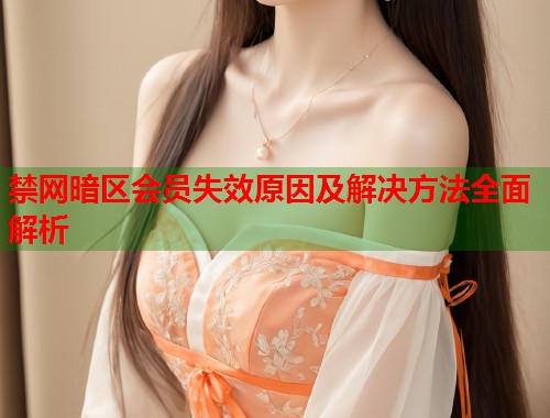 禁网暗区会员失效原因及解决方法全面解析