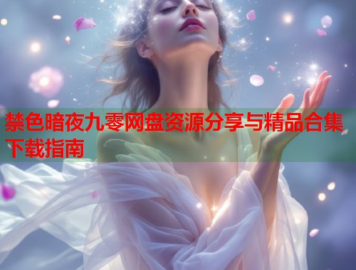 禁色暗夜九零网盘资源分享与精品合集下载指南