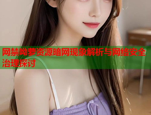 网禁呦萝资源暗网现象解析与网络安全治理探讨