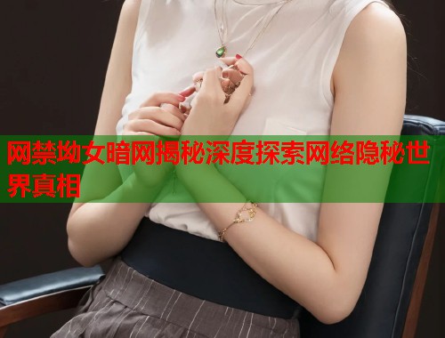 网禁坳女暗网揭秘深度探索网络隐秘世界真相