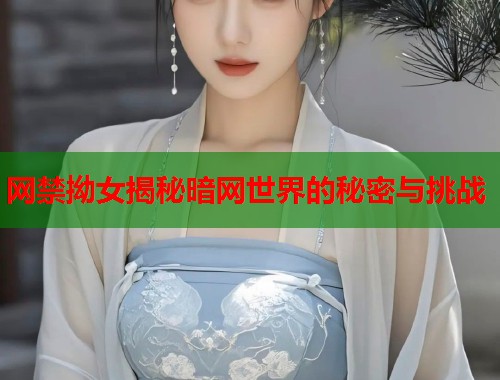 网禁拗女揭秘暗网世界的秘密与挑战