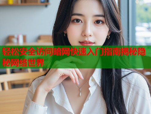 轻松安全访问暗网快速入门指南揭秘隐秘网络世界