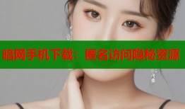 暗网手机下载：匿名访问隐秘资源