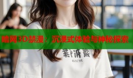 暗网3D禁漫：沉浸式体验与神秘探索