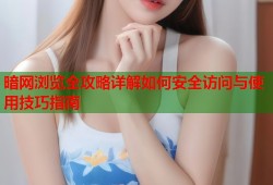 暗网浏览全攻略详解如何安全访问与使用技巧指南