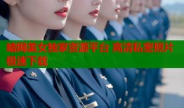 暗网美女独家资源平台 高清私密照片极速下载