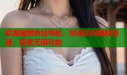 欧美暗网色站导航：快速访问隐秘资源，探索无限可能