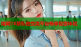 暗网18禁私密交流平台畅享极致体验