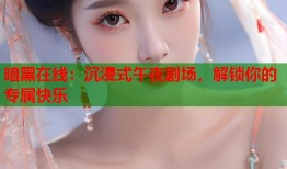 暗黑在线：沉浸式午夜剧场，解锁你的专属快乐