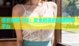 探索暗网下载：安全匿名的资源获取平台