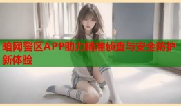暗网警区APP助力精准侦查与安全防护新体验