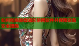 如何彻底卸载暗区禁网软件并保障设备安全措施